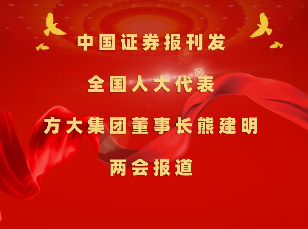 3月8日，中国证券报刊发方大集团董事长熊建明两会报道《全国人大代表、方大集团董事长熊建明：加强技术工人队伍建设 提升工程结算效率》